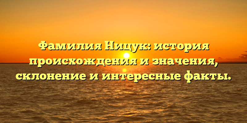 Фамилия Ницук: история происхождения и значения, склонение и интересные факты.