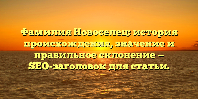 Фамилия Новоселец: история происхождения, значение и правильное склонение — SEO-заголовок для статьи.