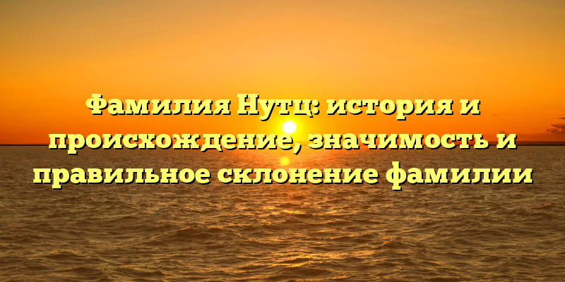 Фамилия Нутц: история и происхождение, значимость и правильное склонение фамилии