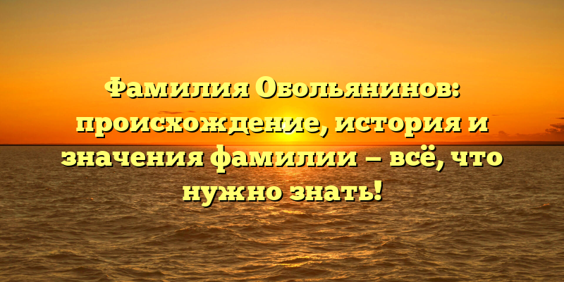 Фамилия Обольянинов: происхождение, история и значения фамилии — всё, что нужно знать!