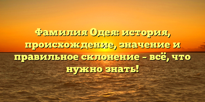 Фамилия Одея: история, происхождение, значение и правильное склонение – всё, что нужно знать!