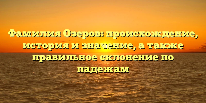 Фамилия Озеров: происхождение, история и значение, а также правильное склонение по падежам Фамилия Озеров: происхождение, история и значение, а также правильное склонение по падежам