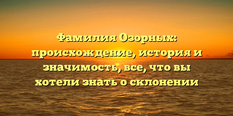Фамилия Озорных: происхождение, история и значимость, все, что вы хотели знать о склонении Фамилия Озорных: происхождение, история и значимость, все, что вы хотели знать о склонении