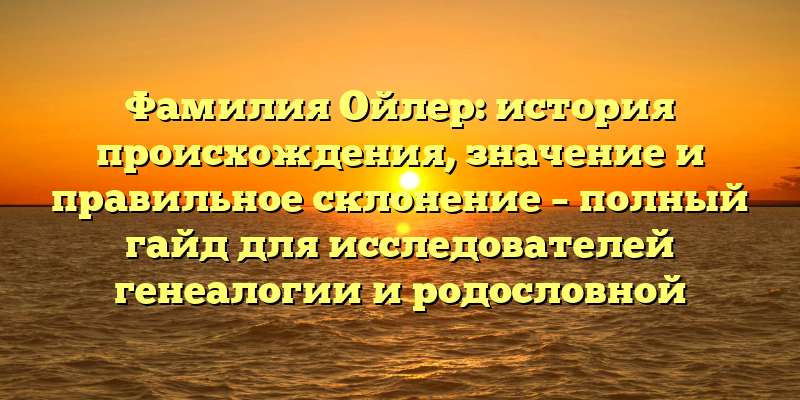 Фамилия Ойлер: история происхождения, значение и правильное склонение – полный гайд для исследователей генеалогии и родословной