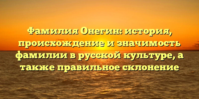Фамилия Онегин: история, происхождение и значимость фамилии в русской культуре, а также правильное склонение Фамилия Онегин: история, происхождение и значимость фамилии в русской культуре, а также правильное склонение