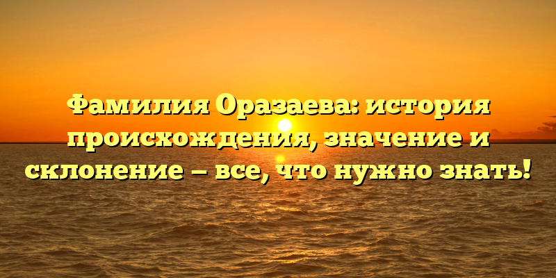 Фамилия Оразаева: история происхождения, значение и склонение — все, что нужно знать!