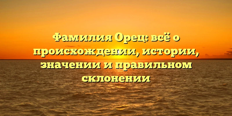 Фамилия Орец: всё о происхождении, истории, значении и правильном склонении Фамилия Орец: всё о происхождении, истории, значении и правильном склонении