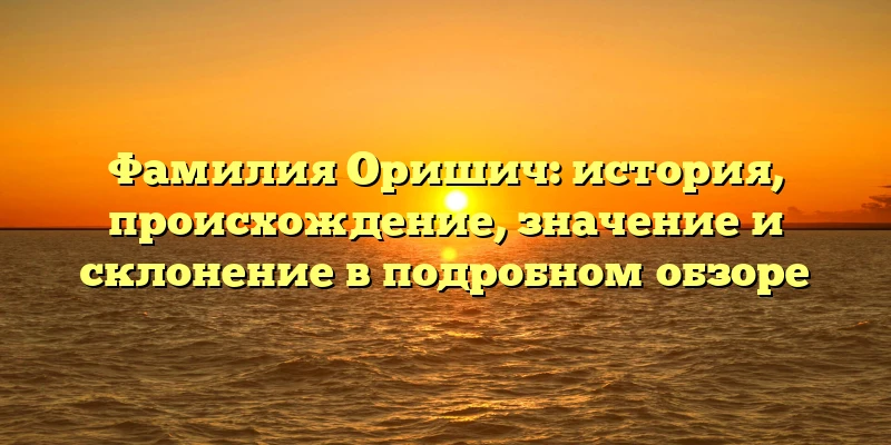 Фамилия Оришич: история, происхождение, значение и склонение в подробном обзоре Фамилия Оришич: история, происхождение, значение и склонение в подробном обзоре