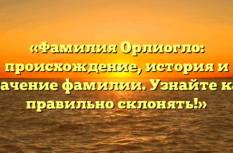«Фамилия Орлиогло: происхождение, история и значение фамилии. Узнайте как правильно склонять!»