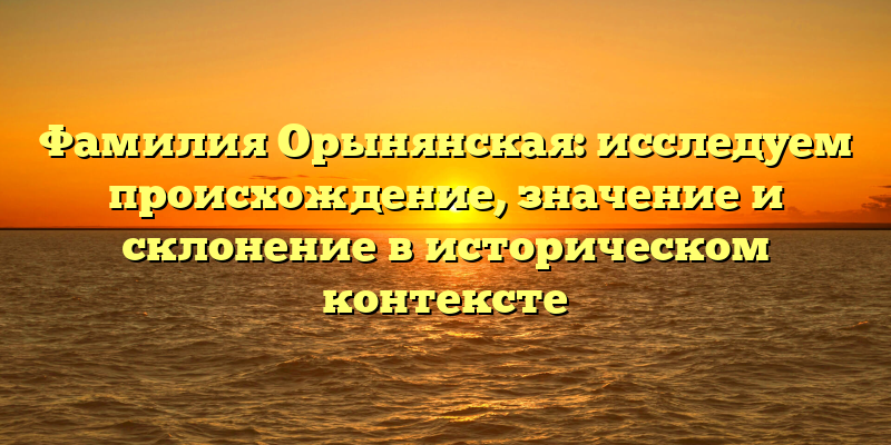 Фамилия Орынянская: исследуем происхождение, значение и склонение в историческом контексте