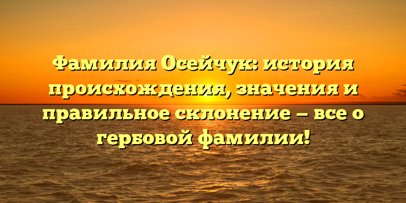 Фамилия Осейчук: история происхождения, значения и правильное склонение — все о гербовой фамилии!