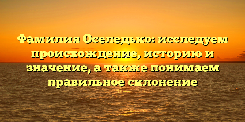 Фамилия Оселедько: исследуем происхождение, историю и значение, а также понимаем правильное склонение