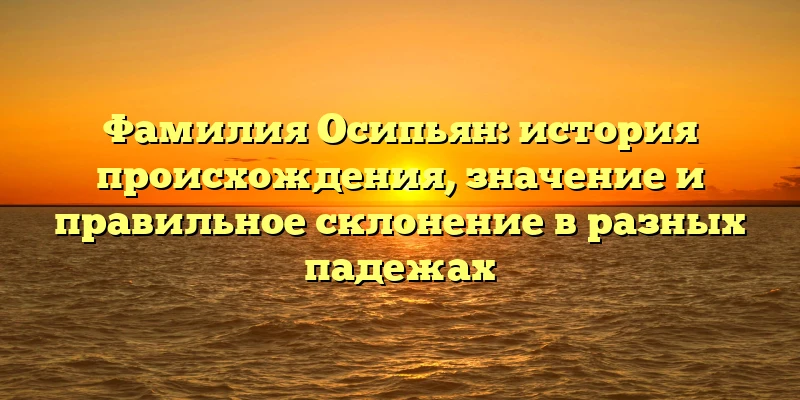 Фамилия Осипьян: история происхождения, значение и правильное склонение в разных падежах Фамилия Осипьян: история происхождения, значение и правильное склонение в разных падежах