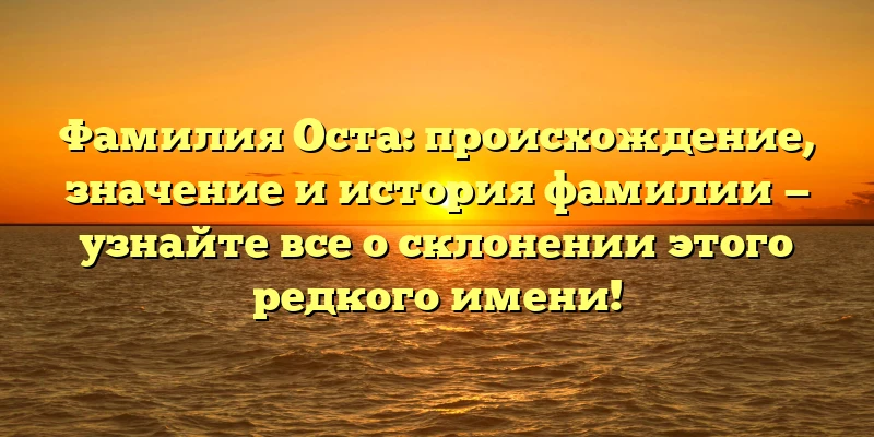 Фамилия Оста: происхождение, значение и история фамилии — узнайте все о склонении этого редкого имени! Фамилия Оста: происхождение, значение и история фамилии — узнайте все о склонении этого редкого имени!