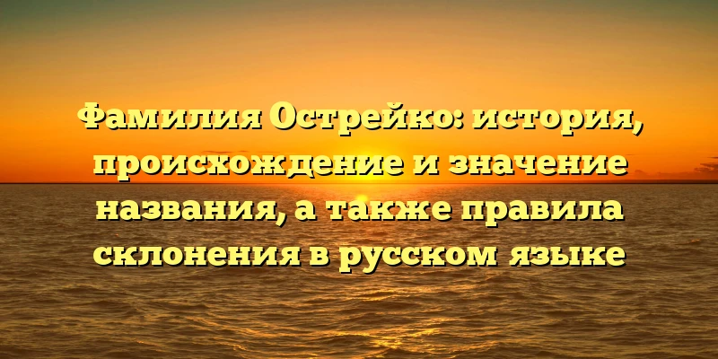 Фамилия Острейко: история, происхождение и значение названия, а также правила склонения в русском языке Фамилия Острейко: история, происхождение и значение названия, а также правила склонения в русском языке