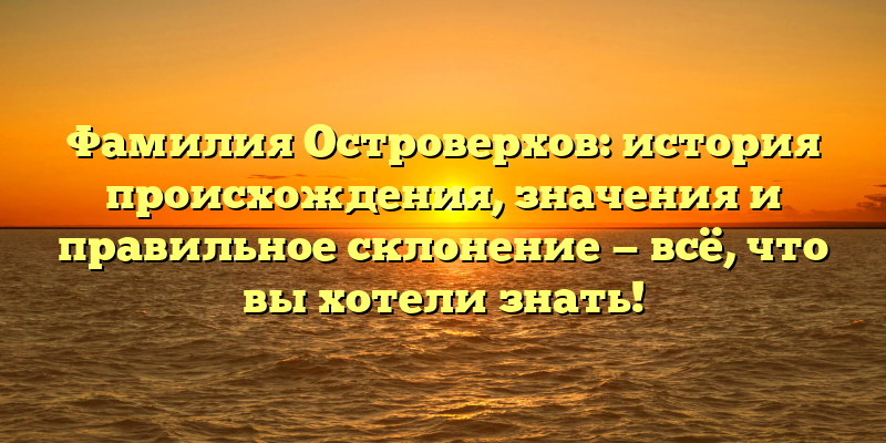 Фамилия Островерхов: история происхождения, значения и правильное склонение — всё, что вы хотели знать!