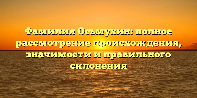 Фамилия Осьмухин: полное рассмотрение происхождения, значимости и правильного склонения Фамилия Осьмухин: полное рассмотрение происхождения, значимости и правильного склонения