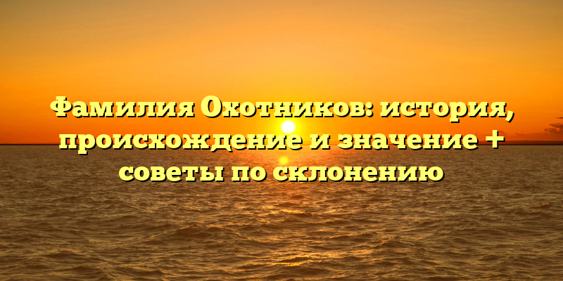 Фамилия Охотников: история, происхождение и значение + советы по склонению