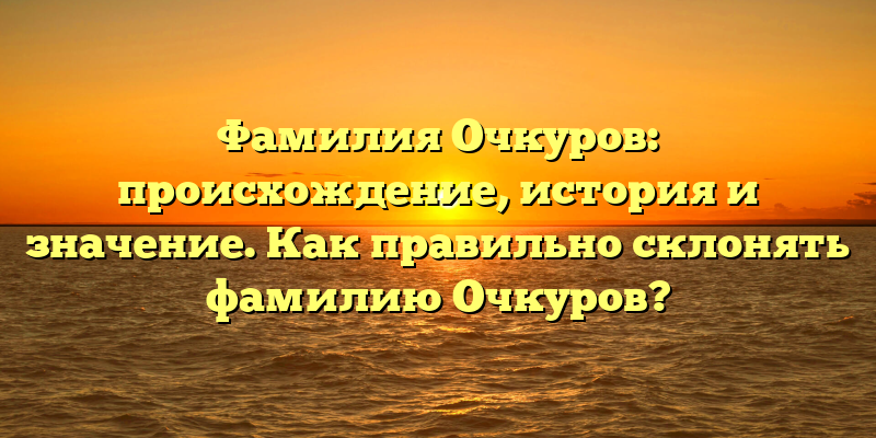 Фамилия Очкуров: происхождение, история и значение. Как правильно склонять фамилию Очкуров?
