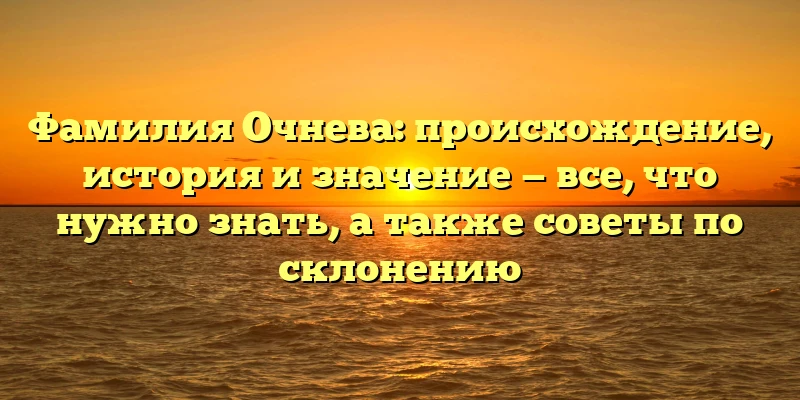 Фамилия Очнева: происхождение, история и значение — все, что нужно знать, а также советы по склонению Фамилия Очнева: происхождение, история и значение — все, что нужно знать, а также советы по склонению