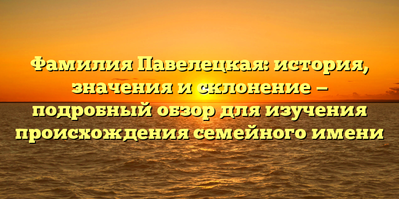 Фамилия Павелецкая: история, значения и склонение — подробный обзор для изучения происхождения семейного имени