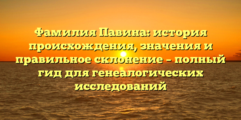Фамилия Павина: история происхождения, значения и правильное склонение – полный гид для генеалогических исследований