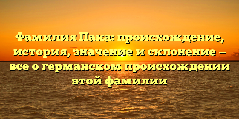 Фамилия Пака: происхождение, история, значение и склонение — все о германском происхождении этой фамилии