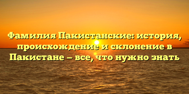 Фамилия Пакистанские: история, происхождение и склонение в Пакистане — все, что нужно знать