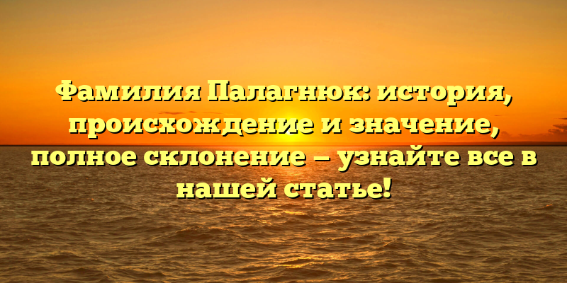 Фамилия Палагнюк: история, происхождение и значение, полное склонение — узнайте все в нашей статье!