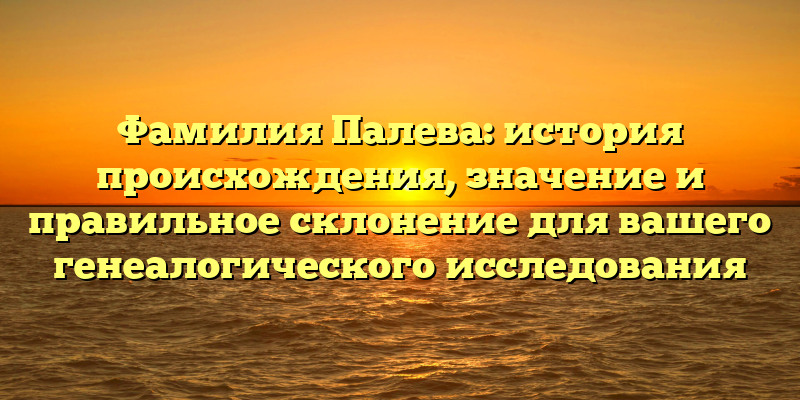 Фамилия Палева: история происхождения, значение и правильное склонение для вашего генеалогического исследования