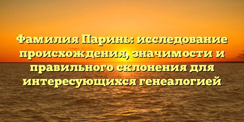 Фамилия Паринь: исследование происхождения, значимости и правильного склонения для интересующихся генеалогией