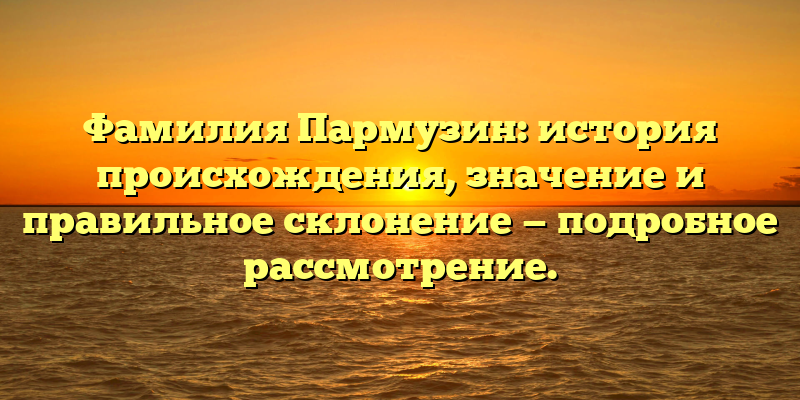 Фамилия Пармузин: история происхождения, значение и правильное склонение — подробное рассмотрение.