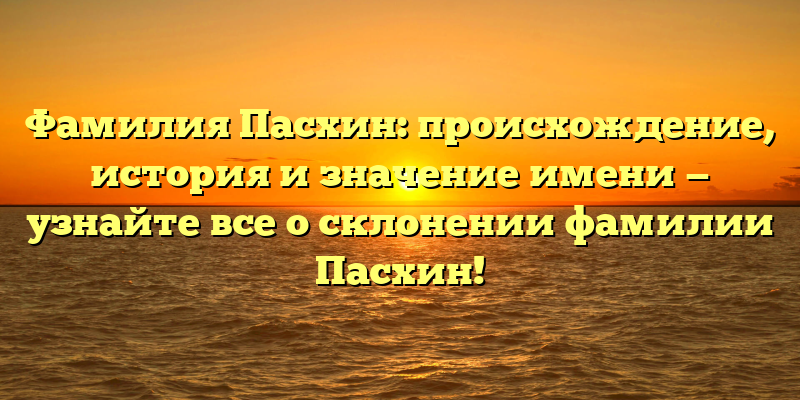 Фамилия Пасхин: происхождение, история и значение имени — узнайте все о склонении фамилии Пасхин!