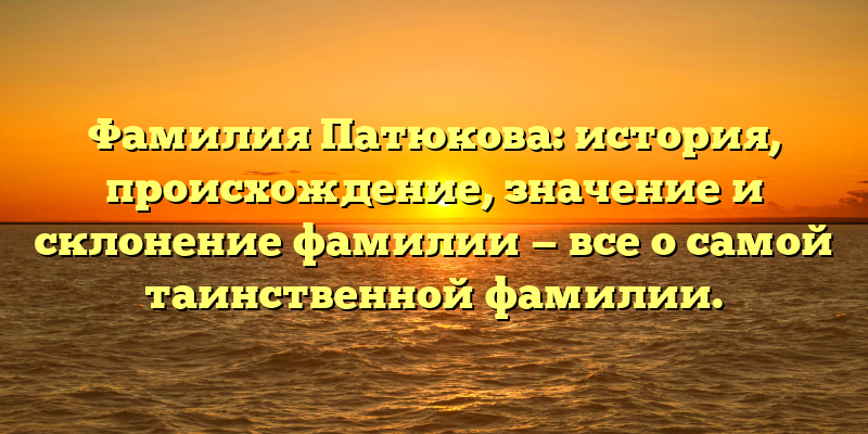 Фамилия Патюкова: история, происхождение, значение и склонение фамилии — все о самой таинственной фамилии.