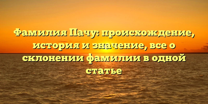 Фамилия Пачу: происхождение, история и значение, все о склонении фамилии в одной статье Фамилия Пачу: происхождение, история и значение, все о склонении фамилии в одной статье