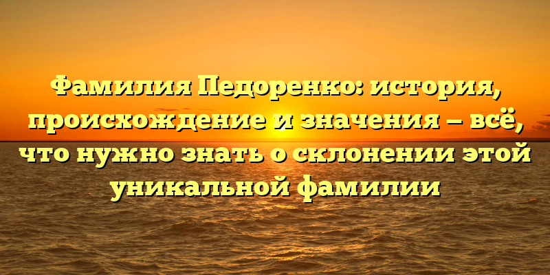 Фамилия Педоренко: история, происхождение и значения — всё, что нужно знать о склонении этой уникальной фамилии