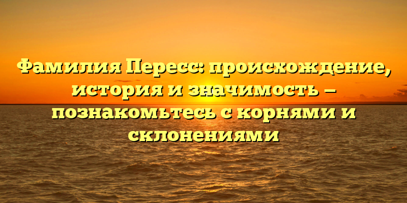 Фамилия Пересс: происхождение, история и значимость — познакомьтесь с корнями и склонениями