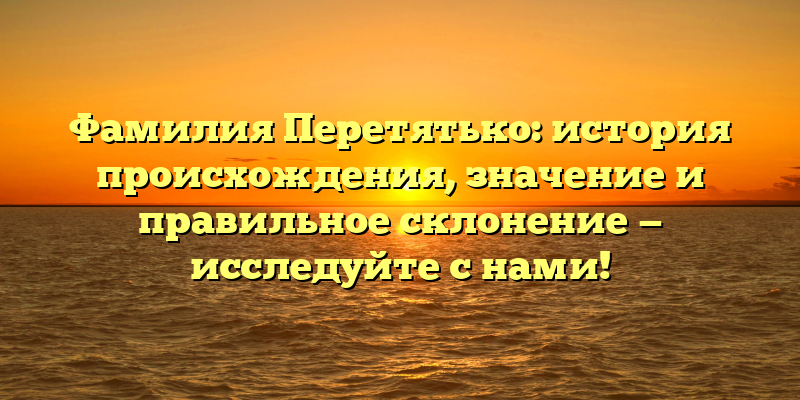 Фамилия Перетятько: история происхождения, значение и правильное склонение — исследуйте с нами!