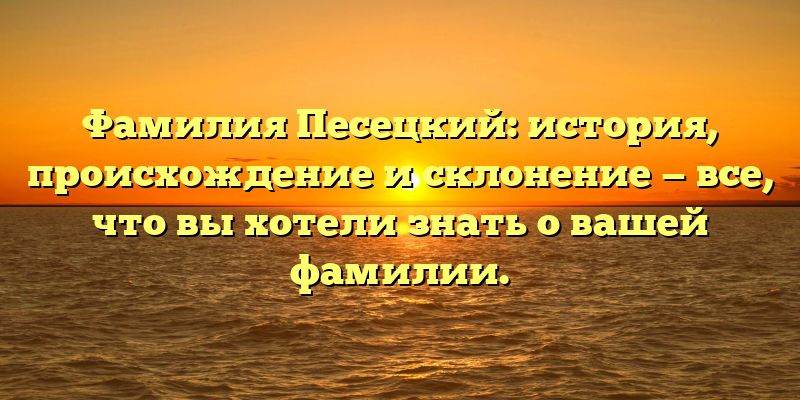 Фамилия Песецкий: история, происхождение и склонение — все, что вы хотели знать о вашей фамилии.