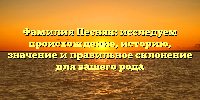 Фамилия Песняк: исследуем происхождение, историю, значение и правильное склонение для вашего рода