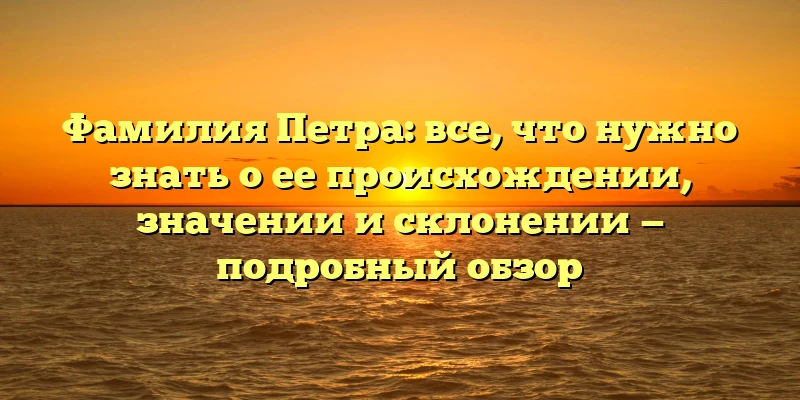 Фамилия Петра: все, что нужно знать о ее происхождении, значении и склонении — подробный обзор Фамилия Петра: все, что нужно знать о ее происхождении, значении и склонении — подробный обзор