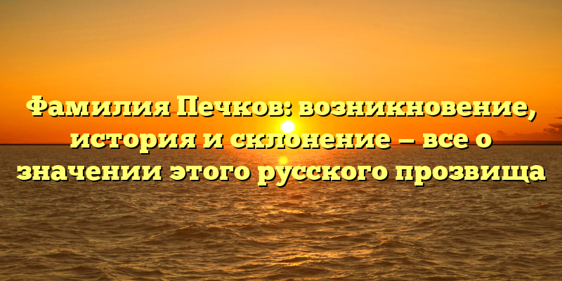Фамилия Печков: возникновение, история и склонение — все о значении этого русского прозвища