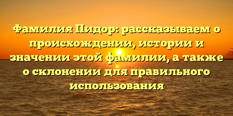 Фамилия Пидор: рассказываем о происхождении, истории и значении этой фамилии, а также о склонении для правильного использования