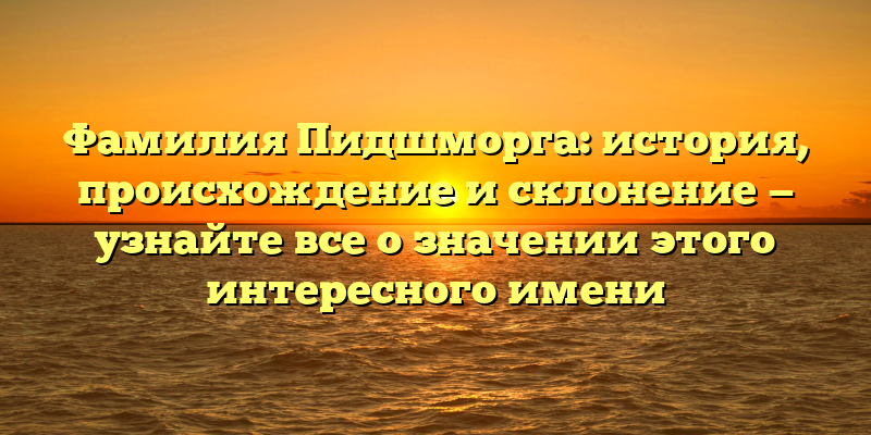 Фамилия Пидшморга: история, происхождение и склонение — узнайте все о значении этого интересного имени