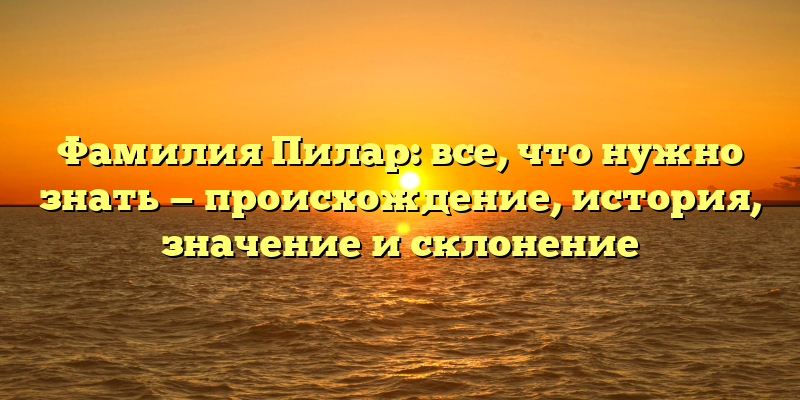 Фамилия Пилар: все, что нужно знать — происхождение, история, значение и склонение
