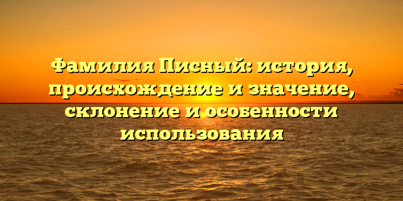 Фамилия Писный: история, происхождение и значение, склонение и особенности использования