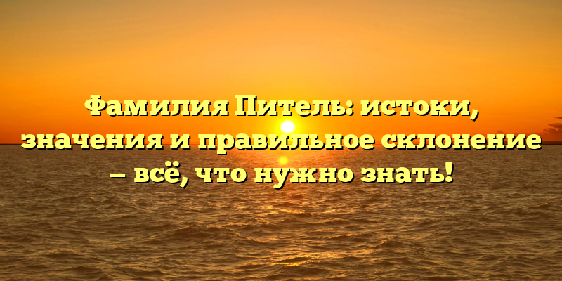 Фамилия Питель: истоки, значения и правильное склонение — всё, что нужно знать!