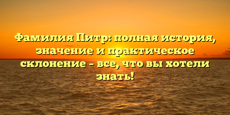 Фамилия Питр: полная история, значение и практическое склонение – все, что вы хотели знать!