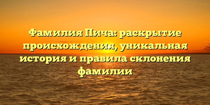 Фамилия Пича: раскрытие происхождения, уникальная история и правила склонения фамилии