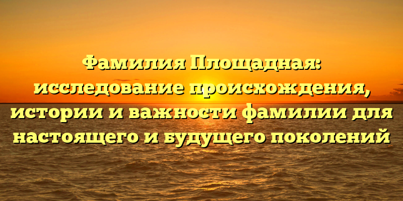 Фамилия Площадная: исследование происхождения, истории и важности фамилии для настоящего и будущего поколений